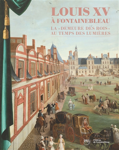 Louis XV à Fontainebleau : la "demeure des rois" au temps des Lumières : [exposition, château de Fontainbleau, 2 avril-4 juillet]