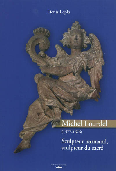 Michel Lourdel, 1577-1676 : sculpteur normand, sculpteur du sacré : essai de catalogue raisonné sur l'oeuvre matérielle et spirituelle