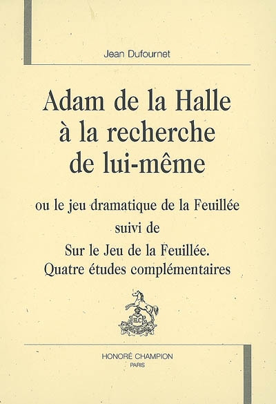 Adam de La Halle à la recherche de lui-même : Ou le jeu dramatique de la Feuillée suivi de ; Sur le Jeu de la Feuillée, quatre études complémentaires
