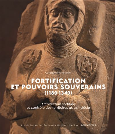 Fortification et pouvoirs souverains (1180-1340) : architecture fortifiée et contrôle des territoires au XIIIe siècle : actes du colloque international organisé à la cité de Carcassonne du 18 au 21 novembre 2021