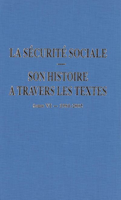 La Sécurité sociale, son histoire à travers les textes. Tome VI , 1981-2005