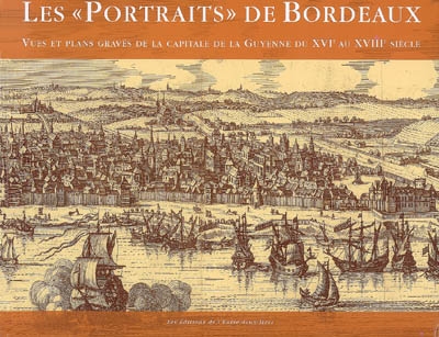Les "portraits" de Bordeaux : vues et plans gravés de la capitale de la Guyenne du XVIe au XVIIIe siècle